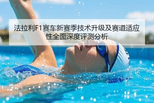 法拉利F1赛车新赛季技术升级及赛道适应性全面深度评测分析